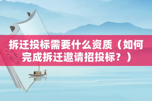 拆遷投標需要什么資質（如何完成拆遷邀請招投標？）