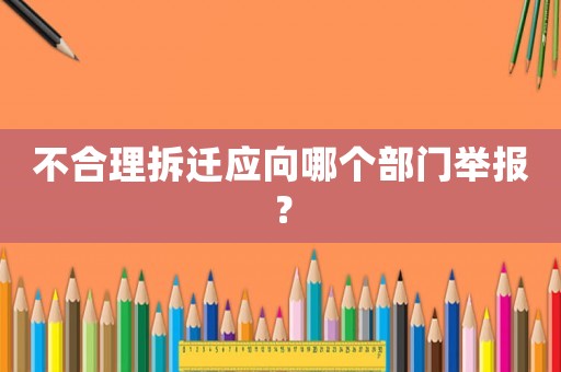 不合理拆遷應向哪個部門舉報？