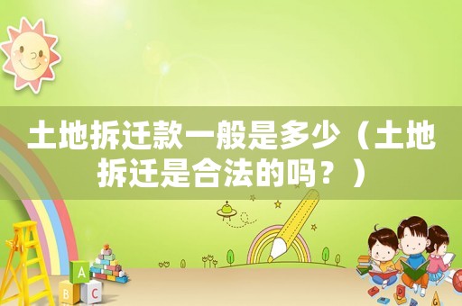 土地拆遷款一般是多少（土地拆遷是合法的嗎？）