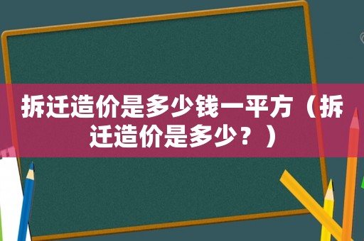 拆遷造價是多少錢一平方（拆遷造價是多少？）