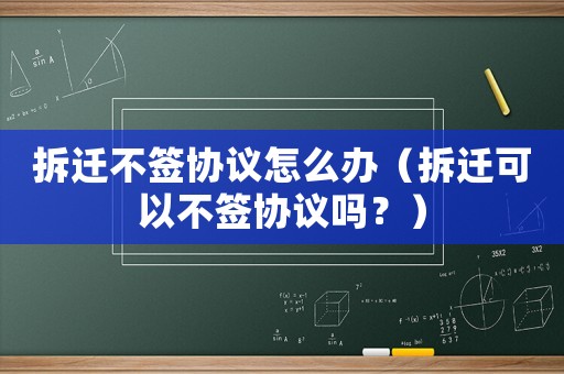 拆遷不簽協議怎么辦（拆遷可以不簽協議嗎？）