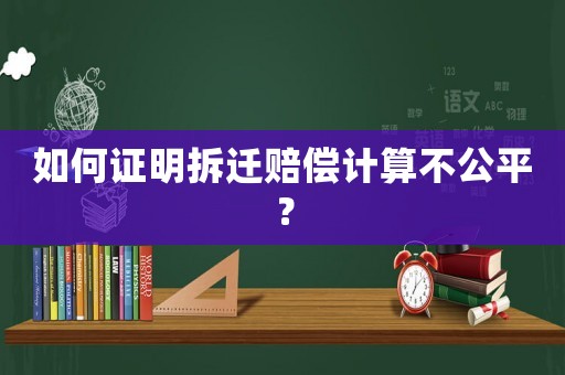 如何證明拆遷賠償計算不公平？