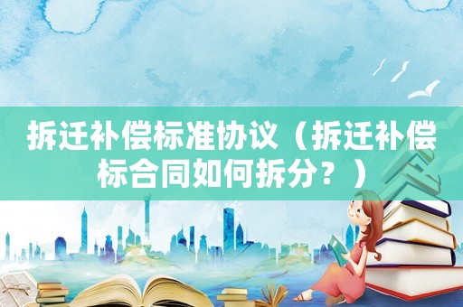 拆遷補償標準協(xié)議（拆遷補償標合同如何拆分？）