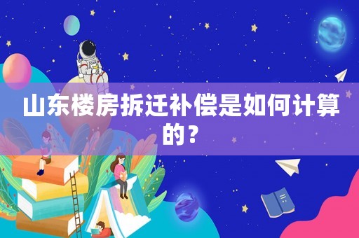 山東樓房拆遷補償是如何計算的？