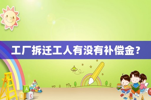工廠拆遷工人有沒(méi)有補(bǔ)償金？