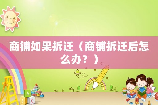 商鋪如果拆遷（商鋪拆遷后怎么辦？）