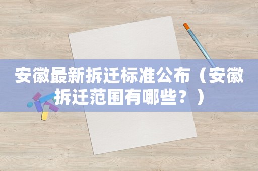 安徽最新拆遷標準公布（安徽拆遷范圍有哪些？）