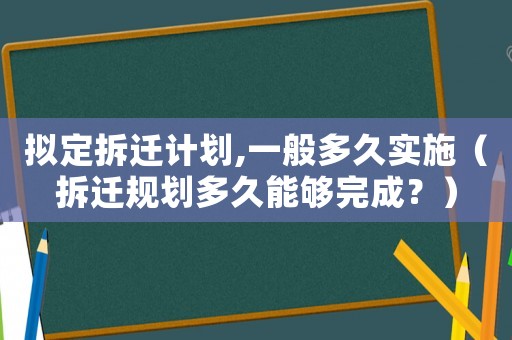 擬定拆遷計劃,一般多久實施（拆遷規劃多久能夠完成？）