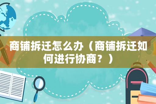 商鋪拆遷怎么辦（商鋪拆遷如何進行協商？）