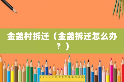 金盞村拆遷（金盞拆遷怎么辦？）