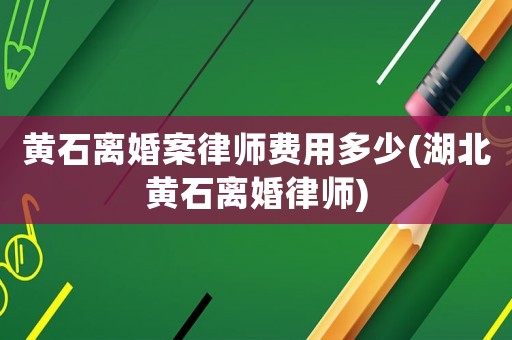黃石離婚案律師費用多少(湖北黃石離婚律師)