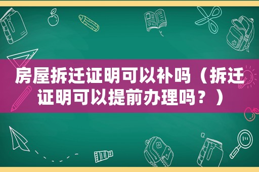 房屋拆遷證明可以補嗎（拆遷證明可以提前辦理嗎？）