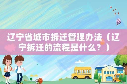 遼寧省城市拆遷管理辦法（遼寧拆遷的流程是什么？）