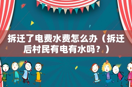 拆遷了電費水費怎么辦（拆遷后村民有電有水嗎？）