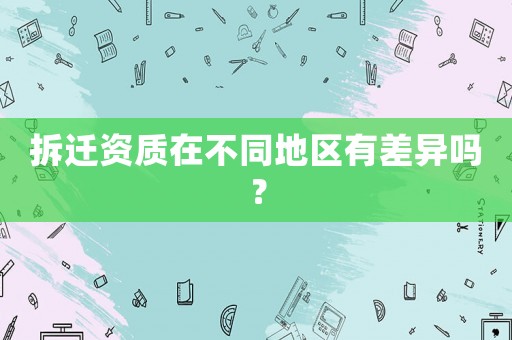 拆遷資質(zhì)在不同地區(qū)有差異嗎？