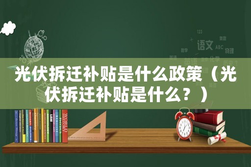 光伏拆遷補貼是什么政策（光伏拆遷補貼是什么？）