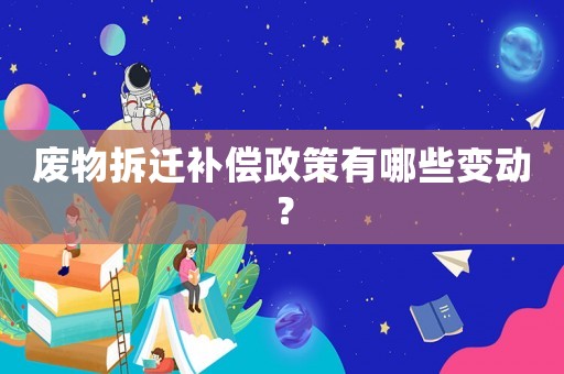 廢物拆遷補償政策有哪些變動？
