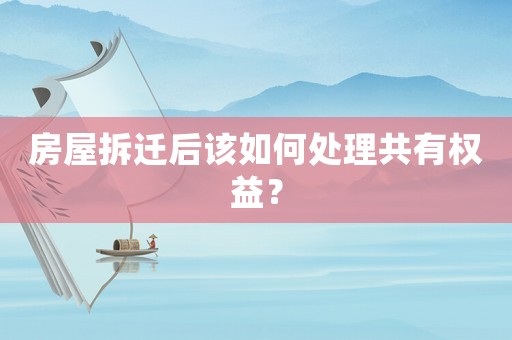 房屋拆遷后該如何處理共有權益？