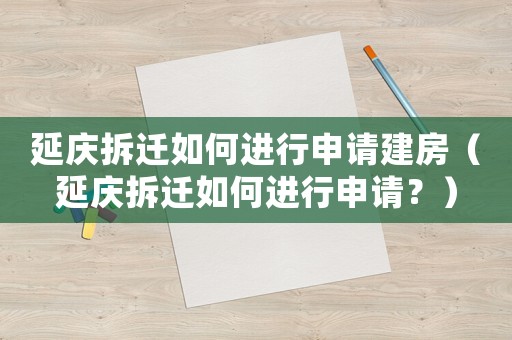 延慶拆遷如何進行申請建房（延慶拆遷如何進行申請？）