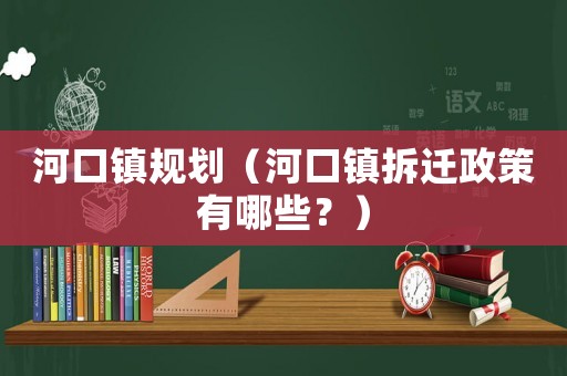 河口鎮規劃（河口鎮拆遷政策有哪些？）