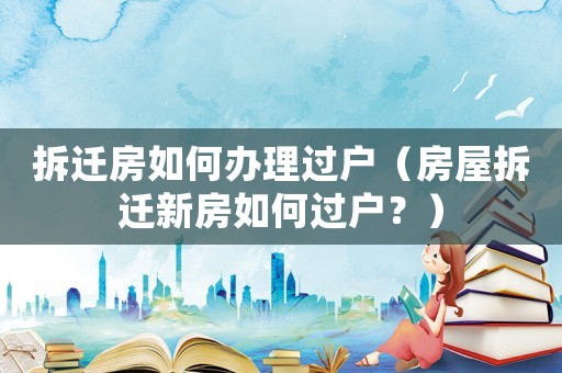 拆遷房如何辦理過戶（房屋拆遷新房如何過戶？）