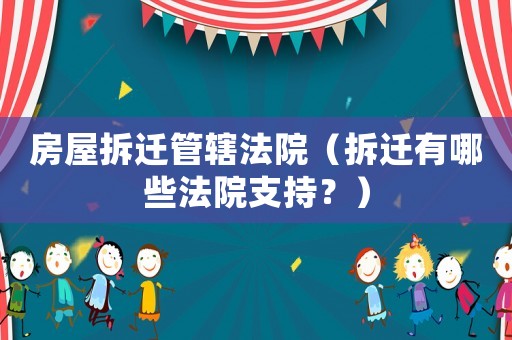 房屋拆遷管轄法院（拆遷有哪些法院支持？）