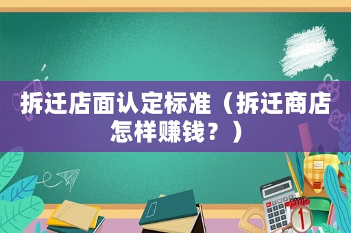 拆遷店面認定標準（拆遷商店怎樣賺錢？）