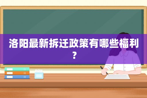 洛陽最新拆遷政策有哪些福利？