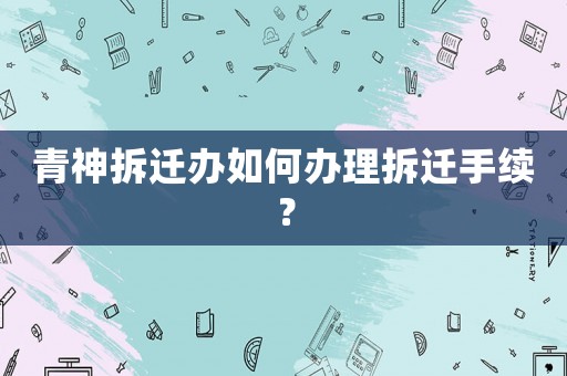 青神拆遷辦如何辦理拆遷手續(xù)？