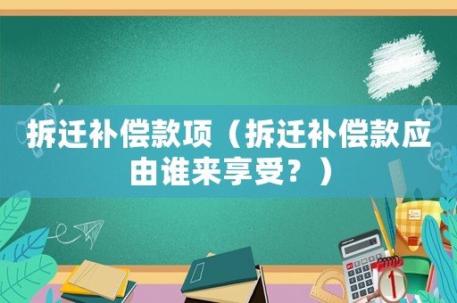 拆遷補償款項（拆遷補償款應由誰來享受？）