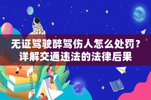 無證駕駛醉駕傷人怎么處罰？詳解交通違法的法律后果