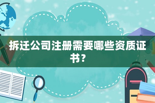 拆遷公司注冊需要哪些資質(zhì)證書？