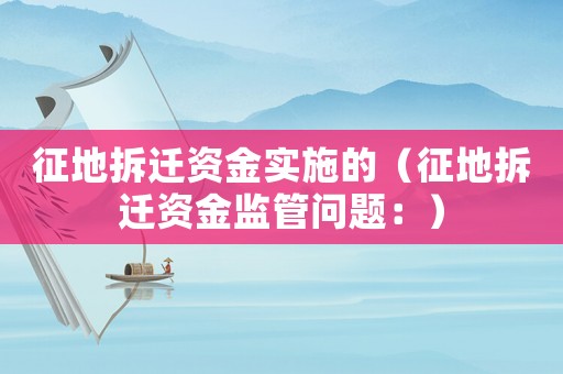 征地拆遷資金實施的（征地拆遷資金監管問題：）