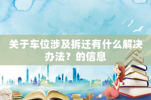 關(guān)于車位涉及拆遷有什么解決辦法？的信息