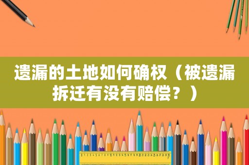 遺漏的土地如何確權（被遺漏拆遷有沒有賠償？）