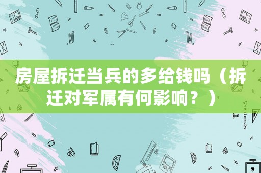 房屋拆遷當兵的多給錢嗎（拆遷對軍屬有何影響？）