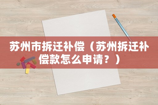 蘇州市拆遷補償（蘇州拆遷補償款怎么申請？）