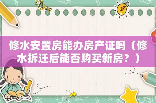 修水安置房能辦房產證嗎（修水拆遷后能否購買新房？）