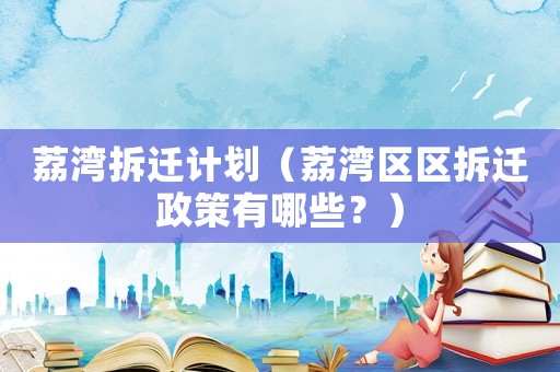 荔灣拆遷計劃（荔灣區區拆遷政策有哪些？）