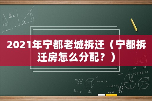 2021年寧都老城拆遷（寧都拆遷房怎么分配？）
