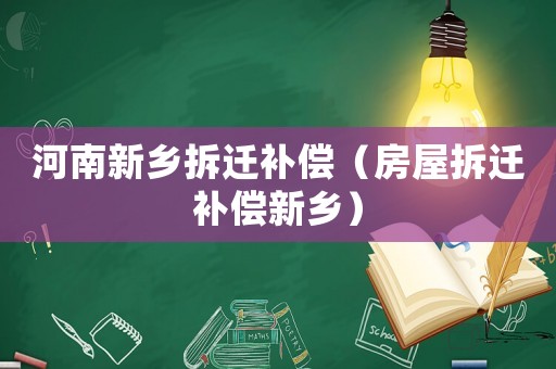河南新鄉(xiāng)拆遷補償（房屋拆遷補償新鄉(xiāng)）