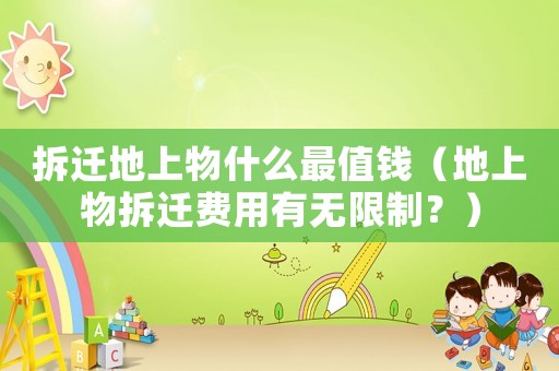 拆遷地上物什么最值錢（地上物拆遷費用有無限制？）