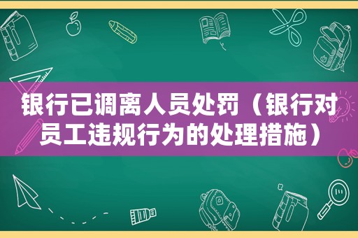 銀行已調離人員處罰（銀行對員工違規行為的處理措施）