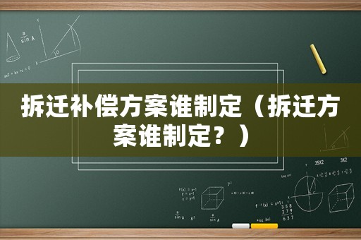拆遷補償方案誰制定（拆遷方案誰制定？）