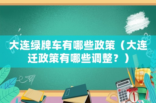 大連綠牌車有哪些政策（大連遷政策有哪些調整？）
