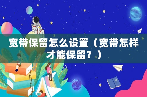 寬帶保留怎么設置（寬帶怎樣才能保留？）