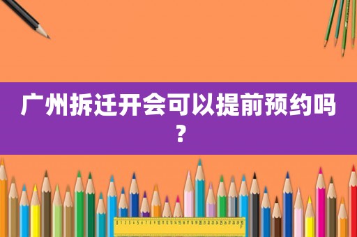 廣州拆遷開會可以提前預約嗎？