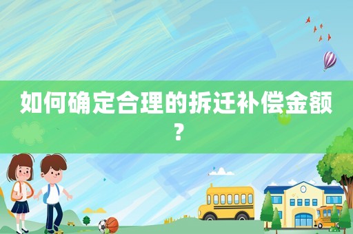 如何確定合理的拆遷補償金額？