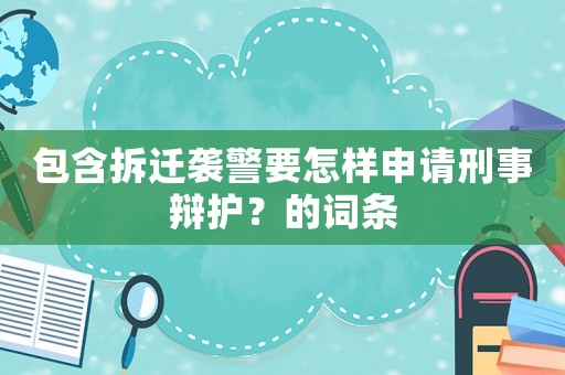 包含拆遷襲警要怎樣申請刑事辯護(hù)？的詞條