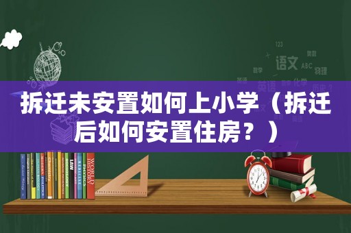 拆遷未安置如何上小學（拆遷后如何安置住房？）
